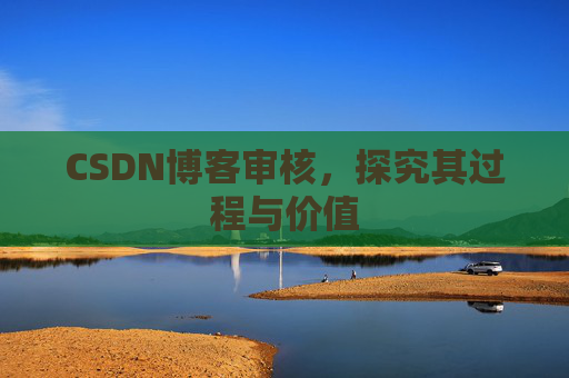 CSDN博客审核,探究其过程与价值 CSDN博客审核,探究其过程与价值